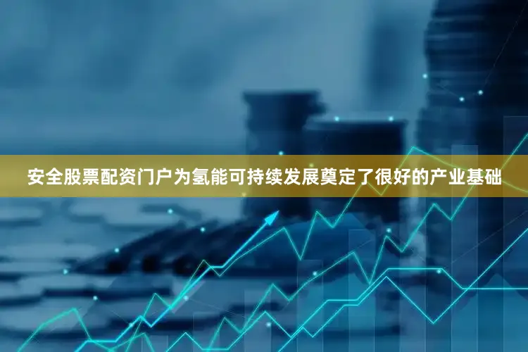 安全股票配资门户为氢能可持续发展奠定了很好的产业基础