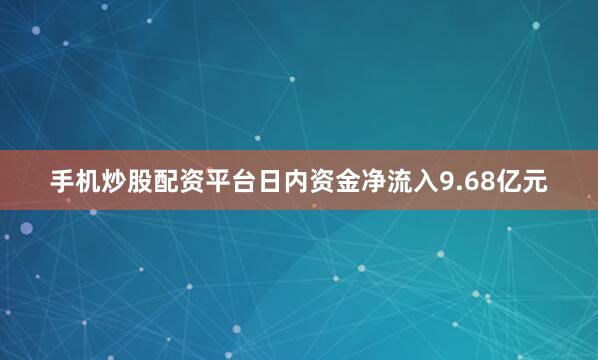 手机炒股配资平台日内资金净流入9.68亿元