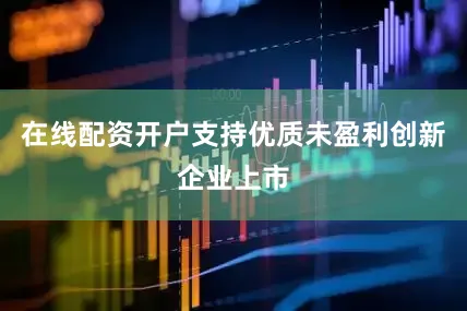 在线配资开户支持优质未盈利创新企业上市