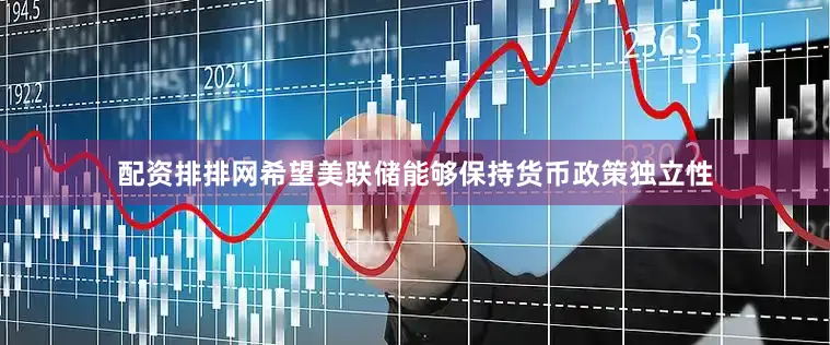 配资排排网希望美联储能够保持货币政策独立性