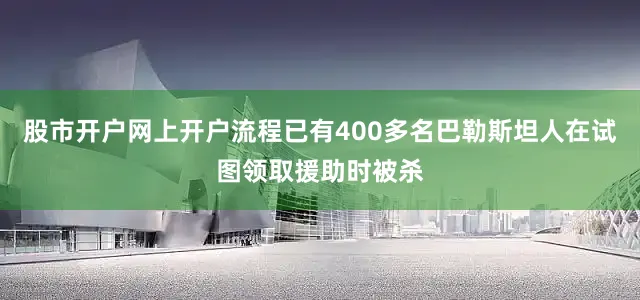 股市开户网上开户流程已有400多名巴勒斯坦人在试图领取援助时被杀
