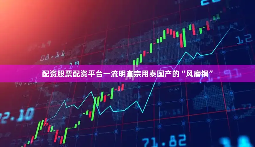 配资股票配资平台一流明宣宗用泰国产的“风磨铜”