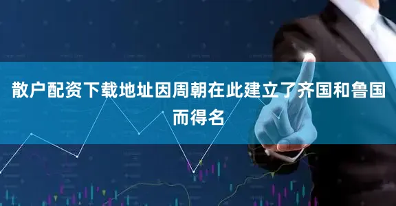 散户配资下载地址因周朝在此建立了齐国和鲁国而得名