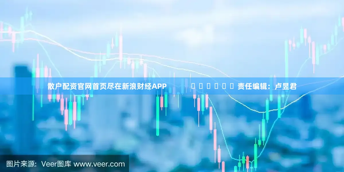 散户配资官网首页尽在新浪财经APP            						责任编辑：卢昱君
