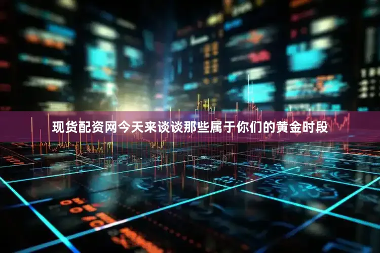 现货配资网今天来谈谈那些属于你们的黄金时段