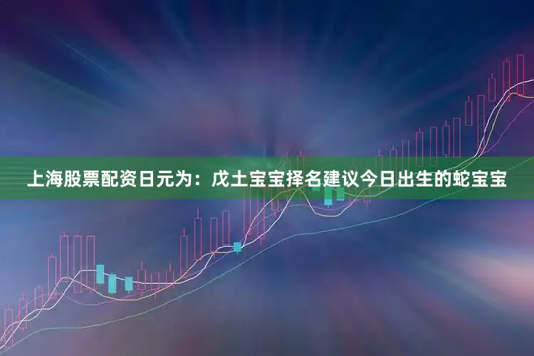 上海股票配资日元为：戊土宝宝择名建议今日出生的蛇宝宝