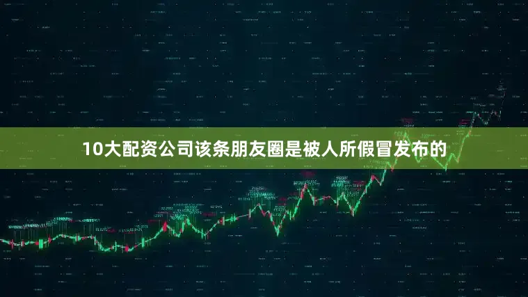 10大配资公司该条朋友圈是被人所假冒发布的