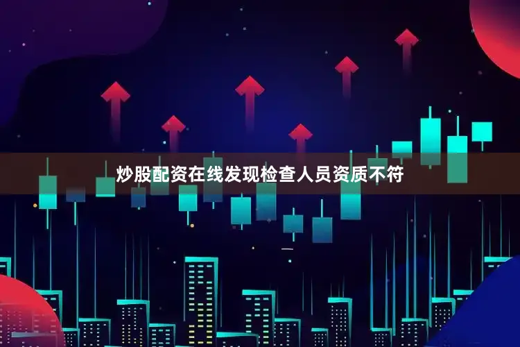 炒股配资在线发现检查人员资质不符