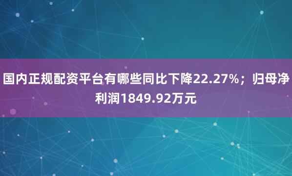 国内正规配资平台有哪些同比下降22.27%；归母净利润1849.92万元