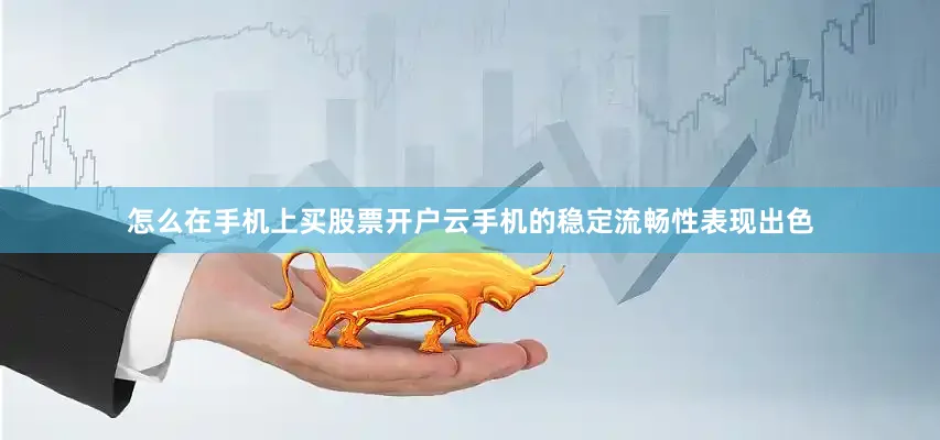 怎么在手机上买股票开户云手机的稳定流畅性表现出色