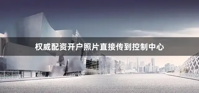 权威配资开户照片直接传到控制中心