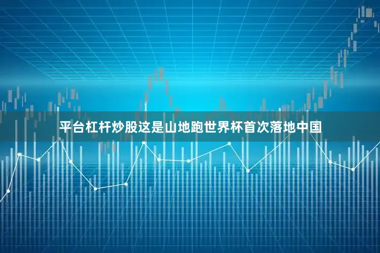 平台杠杆炒股这是山地跑世界杯首次落地中国