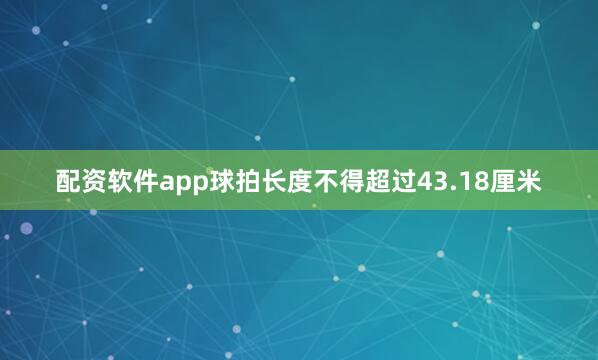 配资软件app球拍长度不得超过43.18厘米