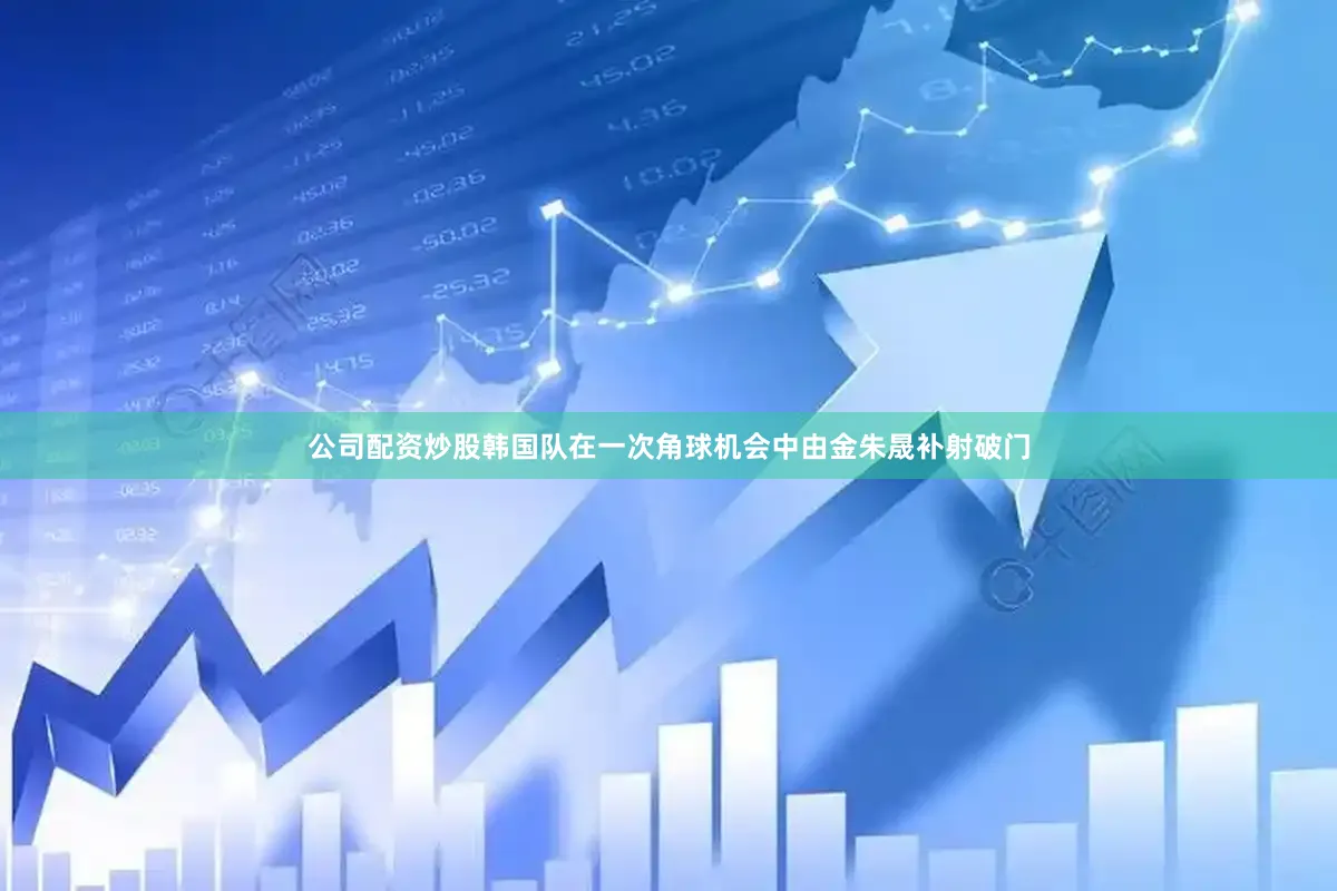 公司配资炒股韩国队在一次角球机会中由金朱晟补射破门