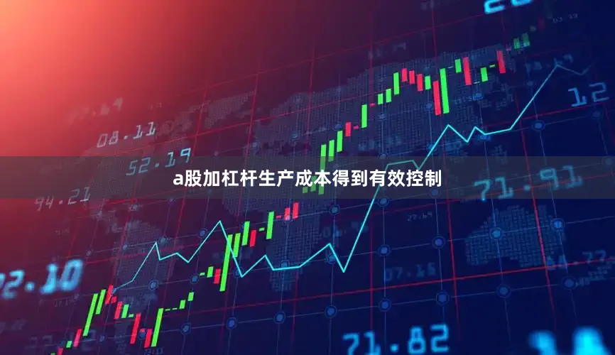 a股加杠杆生产成本得到有效控制