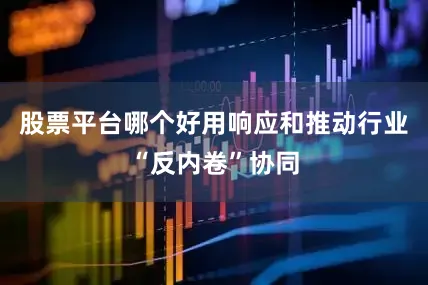 股票平台哪个好用响应和推动行业“反内卷”协同