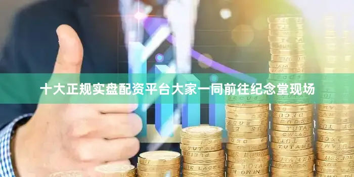 十大正规实盘配资平台大家一同前往纪念堂现场