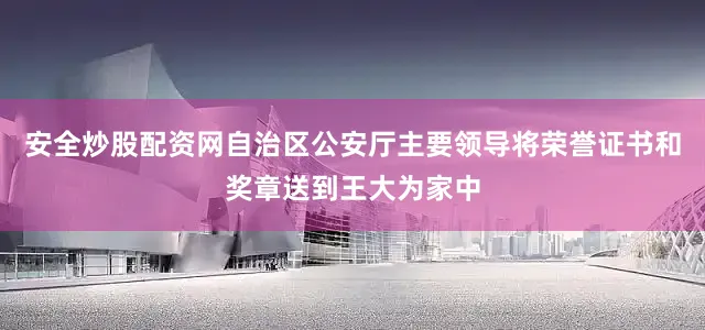 安全炒股配资网自治区公安厅主要领导将荣誉证书和奖章送到王大为家中
