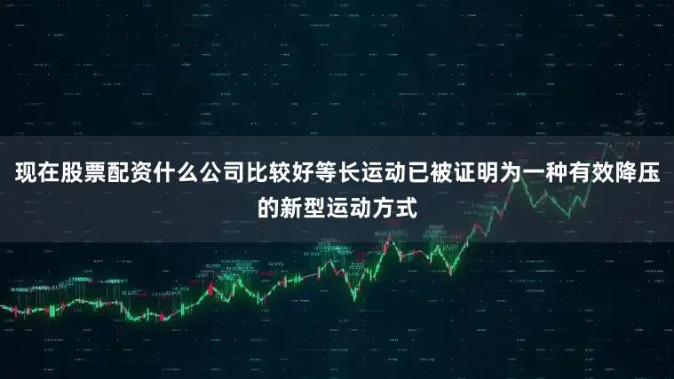 现在股票配资什么公司比较好等长运动已被证明为一种有效降压的新型运动方式
