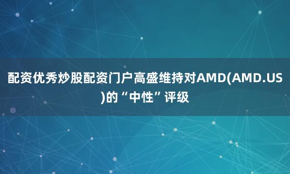 配资优秀炒股配资门户高盛维持对AMD(AMD.US)的“中性”评级