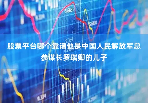 股票平台哪个靠谱他是中国人民解放军总参谋长罗瑞卿的儿子