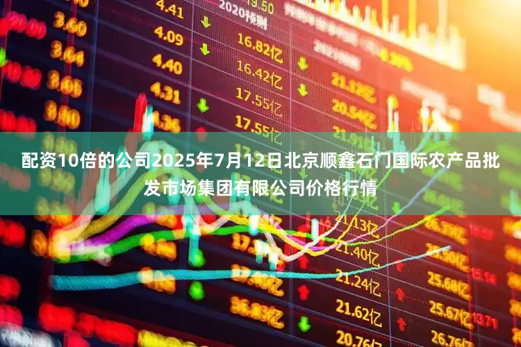 配资10倍的公司2025年7月12日北京顺鑫石门国际农产品批发市场集团有限公司价格行情