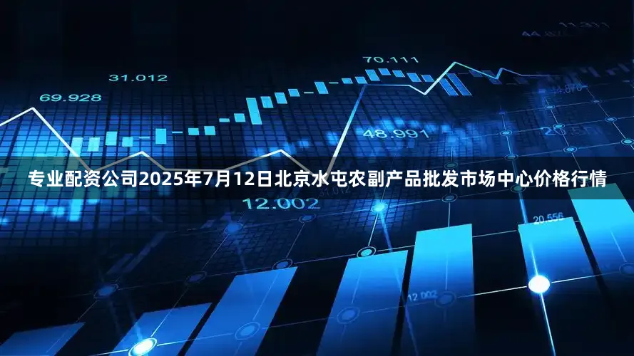 专业配资公司2025年7月12日北京水屯农副产品批发市场中心价格行情