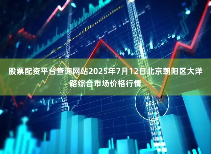 股票配资平台查询网站2025年7月12日北京朝阳区大洋路综合市场价格行情
