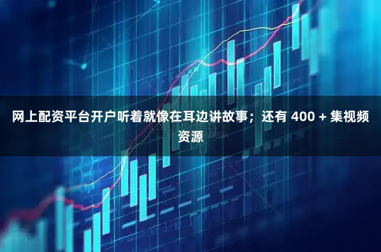网上配资平台开户听着就像在耳边讲故事;还有 400 + 集视频资源