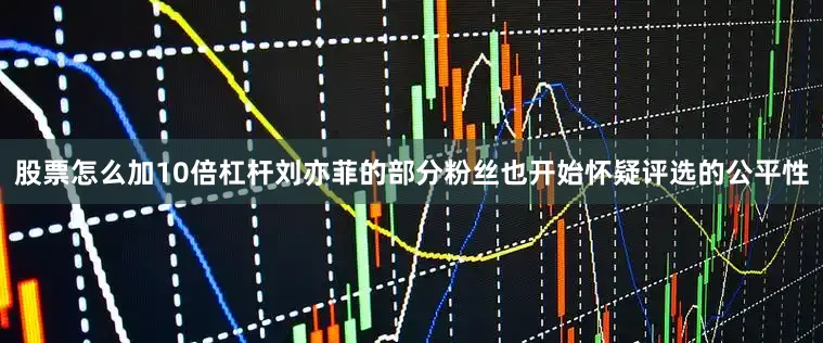 股票怎么加10倍杠杆刘亦菲的部分粉丝也开始怀疑评选的公平性