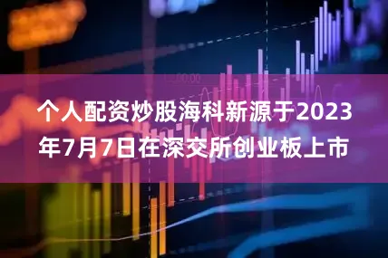 个人配资炒股　　海科新源于2023年7月7日在深交所创业板上市