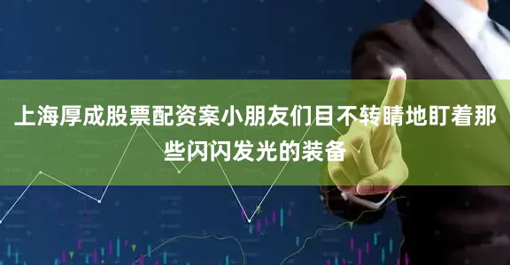 上海厚成股票配资案小朋友们目不转睛地盯着那些闪闪发光的装备