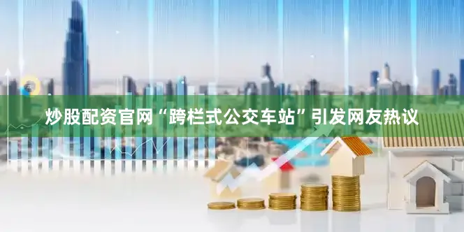 炒股配资官网“跨栏式公交车站”引发网友热议