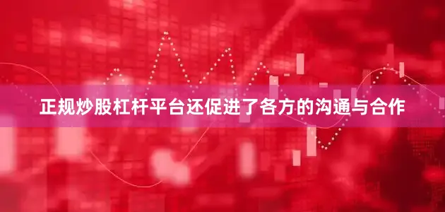 正规炒股杠杆平台还促进了各方的沟通与合作
