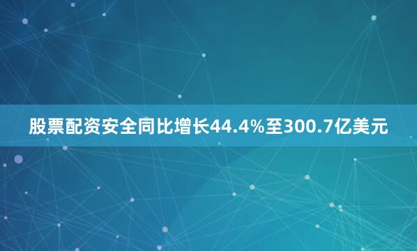 股票配资安全同比增长44.4%至300.7亿美元