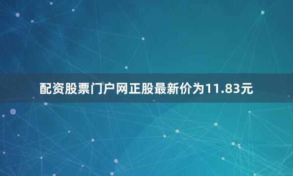 配资股票门户网正股最新价为11.83元