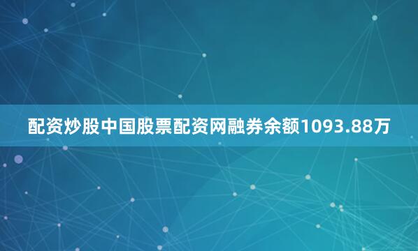 配资炒股中国股票配资网融券余额1093.88万