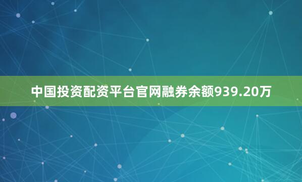 中国投资配资平台官网融券余额939.20万