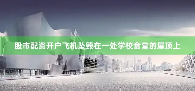 股市配资开户飞机坠毁在一处学校食堂的屋顶上