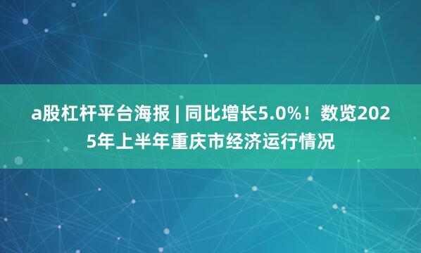 a股杠杆平台海报 | 同比增长5.0%！数览2025年上半年重庆市经济运行情况