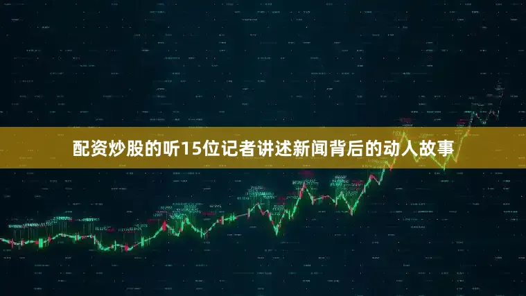 配资炒股的听15位记者讲述新闻背后的动人故事