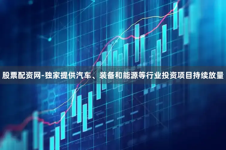 股票配资网-独家提供汽车、装备和能源等行业投资项目持续放量