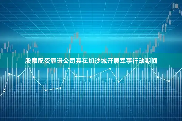 股票配资靠谱公司其在加沙城开展军事行动期间
