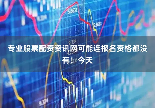 专业股票配资资讯网可能连报名资格都没有！今天