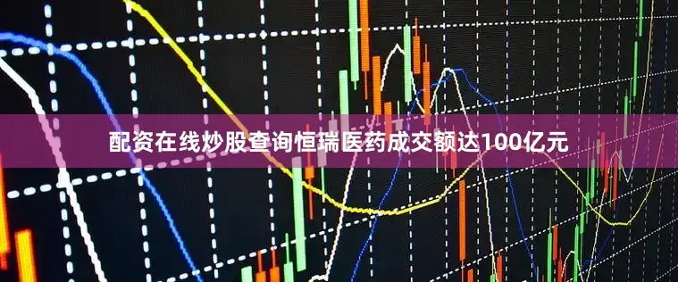 配资在线炒股查询恒瑞医药成交额达100亿元
