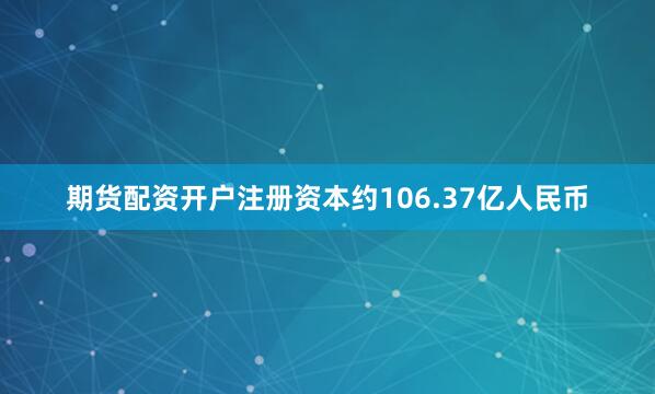 期货配资开户注册资本约106.37亿人民币
