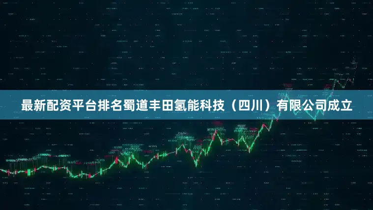 最新配资平台排名蜀道丰田氢能科技（四川）有限公司成立