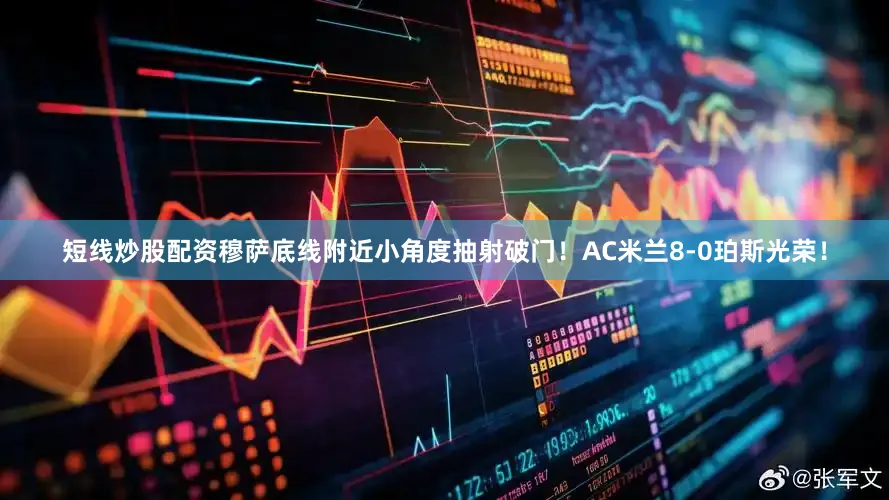 短线炒股配资穆萨底线附近小角度抽射破门！AC米兰8-0珀斯光荣！