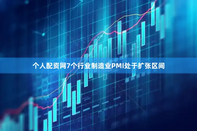 个人配资网7个行业制造业PMI处于扩张区间
