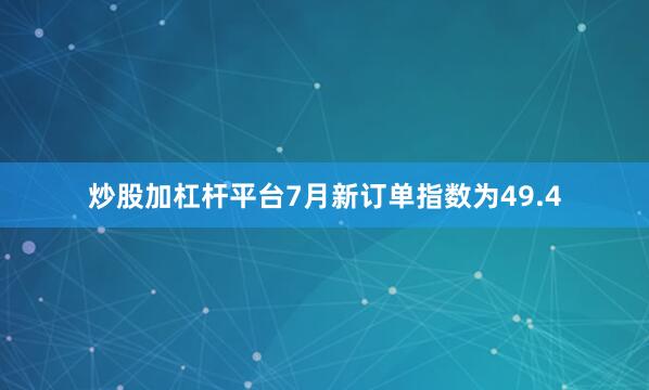 炒股加杠杆平台7月新订单指数为49.4